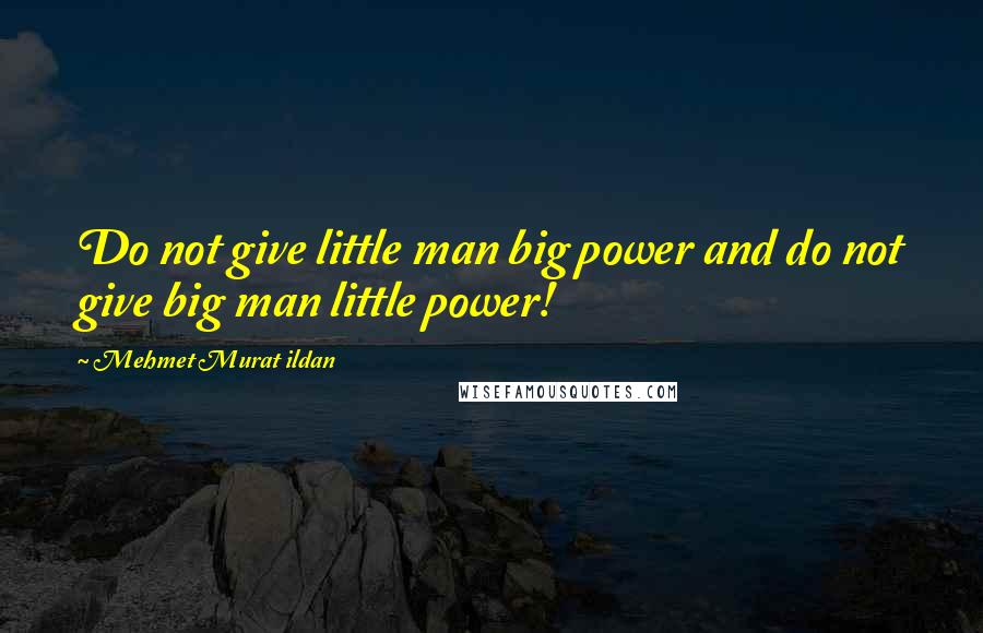 Mehmet Murat Ildan Quotes: Do not give little man big power and do not give big man little power!