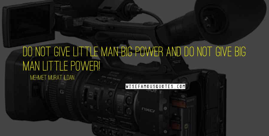 Mehmet Murat Ildan Quotes: Do not give little man big power and do not give big man little power!