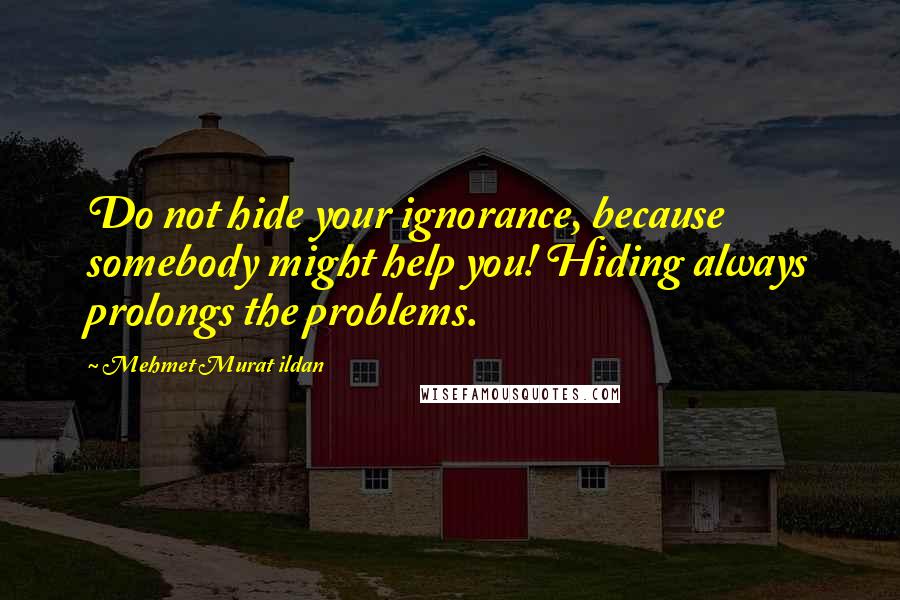 Mehmet Murat Ildan Quotes: Do not hide your ignorance, because somebody might help you! Hiding always prolongs the problems.