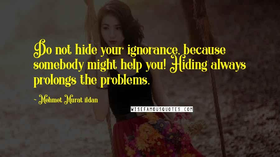 Mehmet Murat Ildan Quotes: Do not hide your ignorance, because somebody might help you! Hiding always prolongs the problems.