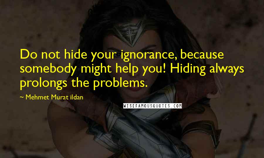 Mehmet Murat Ildan Quotes: Do not hide your ignorance, because somebody might help you! Hiding always prolongs the problems.