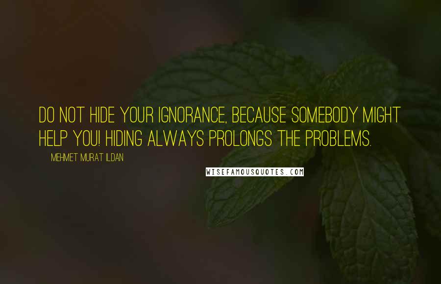 Mehmet Murat Ildan Quotes: Do not hide your ignorance, because somebody might help you! Hiding always prolongs the problems.