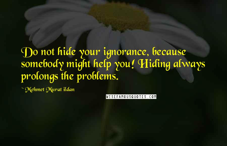 Mehmet Murat Ildan Quotes: Do not hide your ignorance, because somebody might help you! Hiding always prolongs the problems.