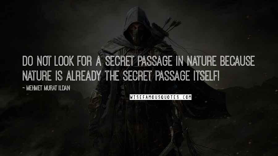 Mehmet Murat Ildan Quotes: Do not look for a secret passage in nature because nature is already the secret passage itself!