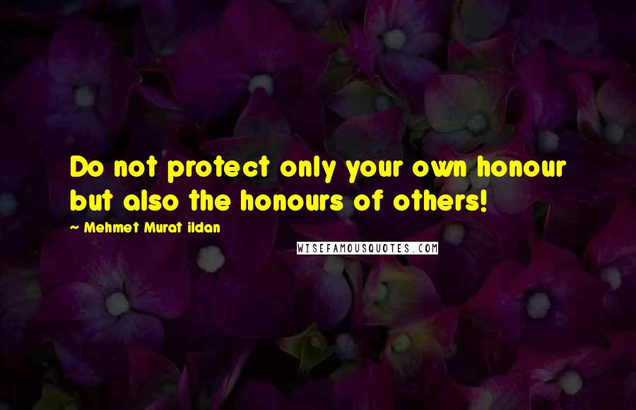 Mehmet Murat Ildan Quotes: Do not protect only your own honour but also the honours of others!