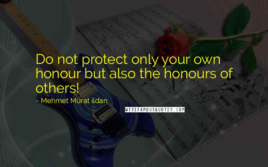 Mehmet Murat Ildan Quotes: Do not protect only your own honour but also the honours of others!