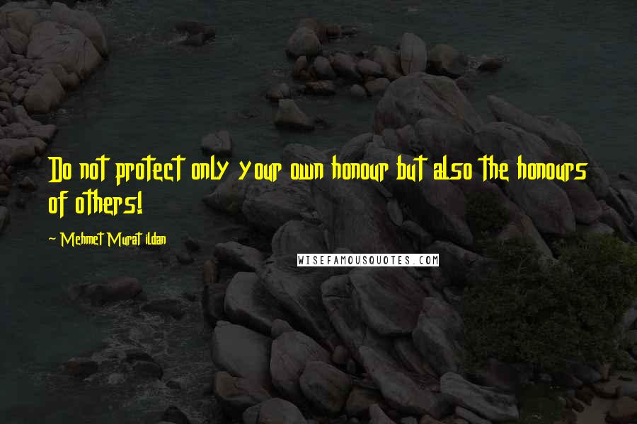 Mehmet Murat Ildan Quotes: Do not protect only your own honour but also the honours of others!