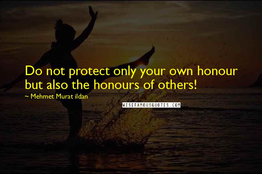 Mehmet Murat Ildan Quotes: Do not protect only your own honour but also the honours of others!