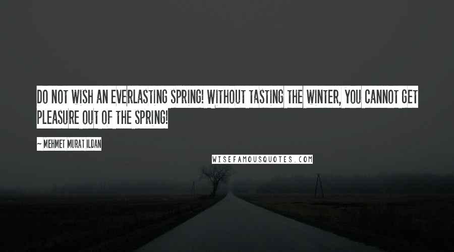 Mehmet Murat Ildan Quotes: Do not wish an everlasting spring! Without tasting the winter, you cannot get pleasure out of the spring!