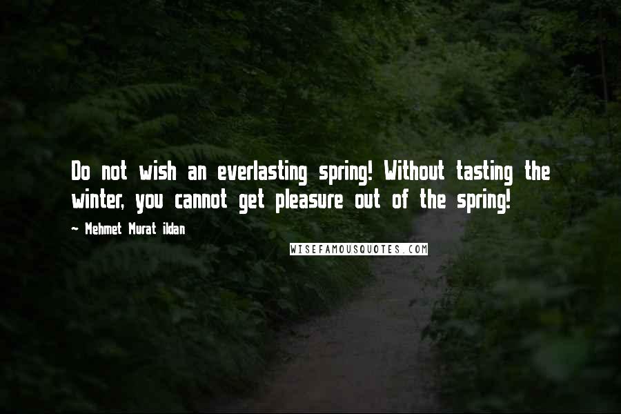 Mehmet Murat Ildan Quotes: Do not wish an everlasting spring! Without tasting the winter, you cannot get pleasure out of the spring!