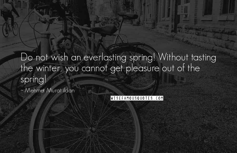 Mehmet Murat Ildan Quotes: Do not wish an everlasting spring! Without tasting the winter, you cannot get pleasure out of the spring!