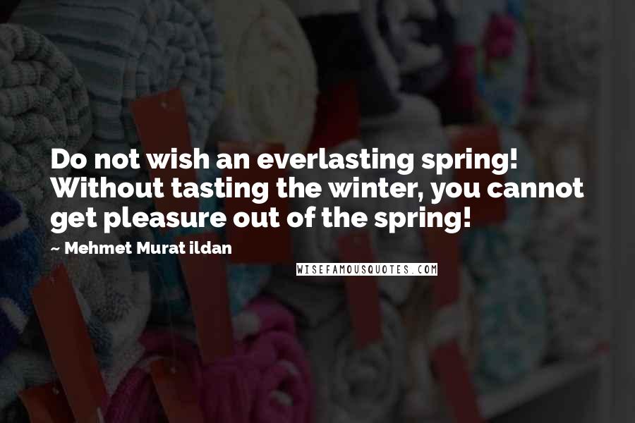 Mehmet Murat Ildan Quotes: Do not wish an everlasting spring! Without tasting the winter, you cannot get pleasure out of the spring!
