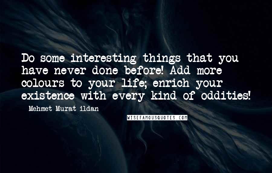 Mehmet Murat Ildan Quotes: Do some interesting things that you have never done before! Add more colours to your life; enrich your existence with every kind of oddities!