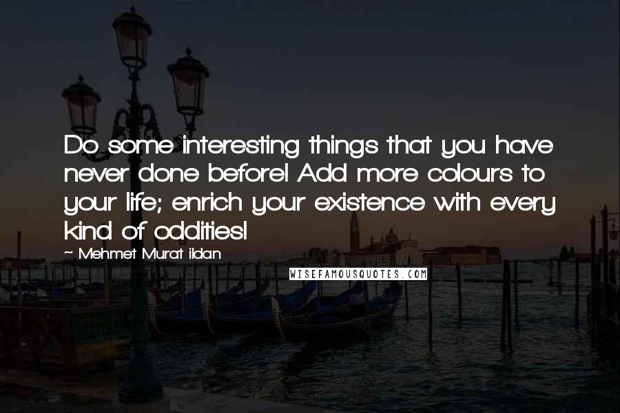 Mehmet Murat Ildan Quotes: Do some interesting things that you have never done before! Add more colours to your life; enrich your existence with every kind of oddities!