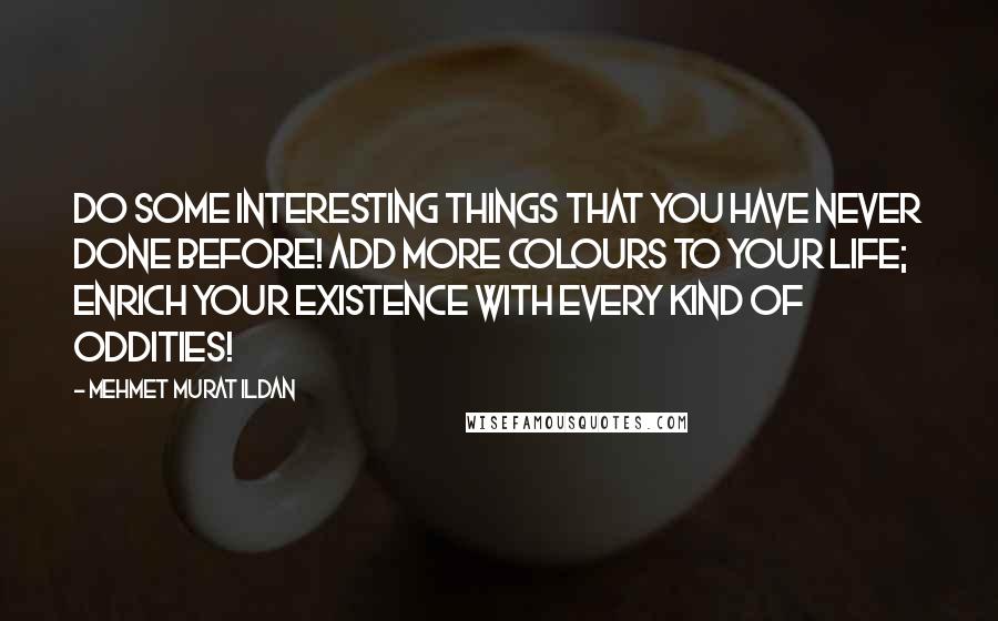 Mehmet Murat Ildan Quotes: Do some interesting things that you have never done before! Add more colours to your life; enrich your existence with every kind of oddities!