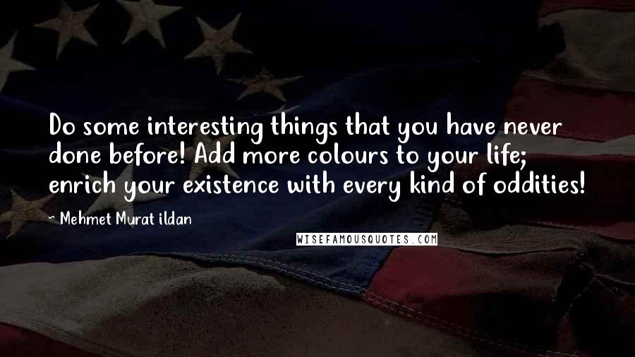 Mehmet Murat Ildan Quotes: Do some interesting things that you have never done before! Add more colours to your life; enrich your existence with every kind of oddities!