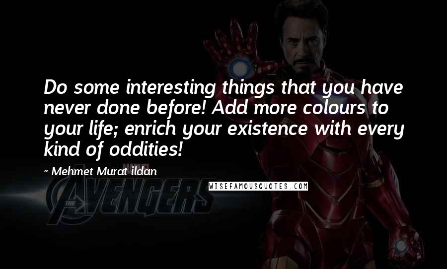 Mehmet Murat Ildan Quotes: Do some interesting things that you have never done before! Add more colours to your life; enrich your existence with every kind of oddities!