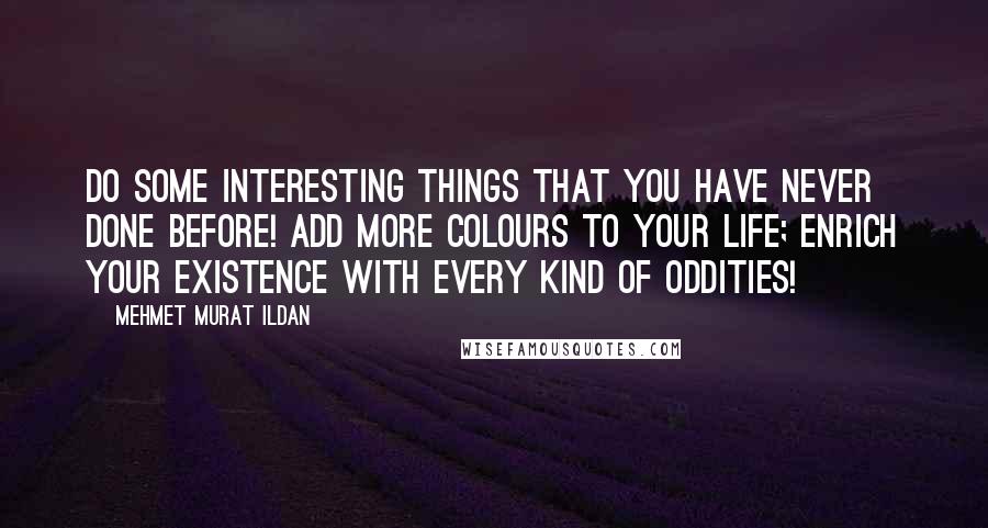Mehmet Murat Ildan Quotes: Do some interesting things that you have never done before! Add more colours to your life; enrich your existence with every kind of oddities!