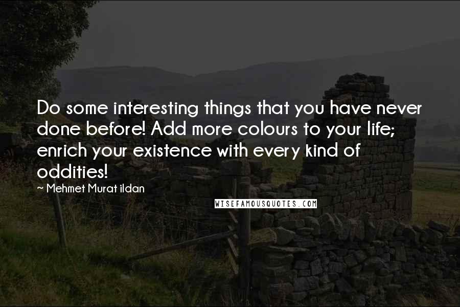 Mehmet Murat Ildan Quotes: Do some interesting things that you have never done before! Add more colours to your life; enrich your existence with every kind of oddities!