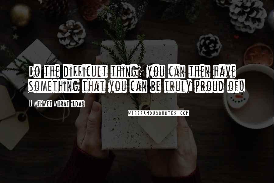 Mehmet Murat Ildan Quotes: Do the difficult thing; you can then have something that you can be truly proud of!
