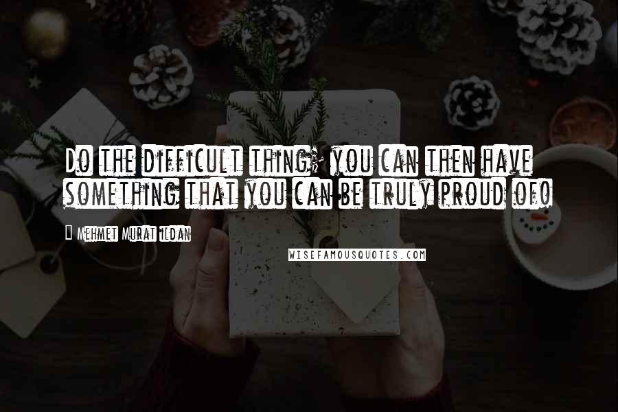 Mehmet Murat Ildan Quotes: Do the difficult thing; you can then have something that you can be truly proud of!