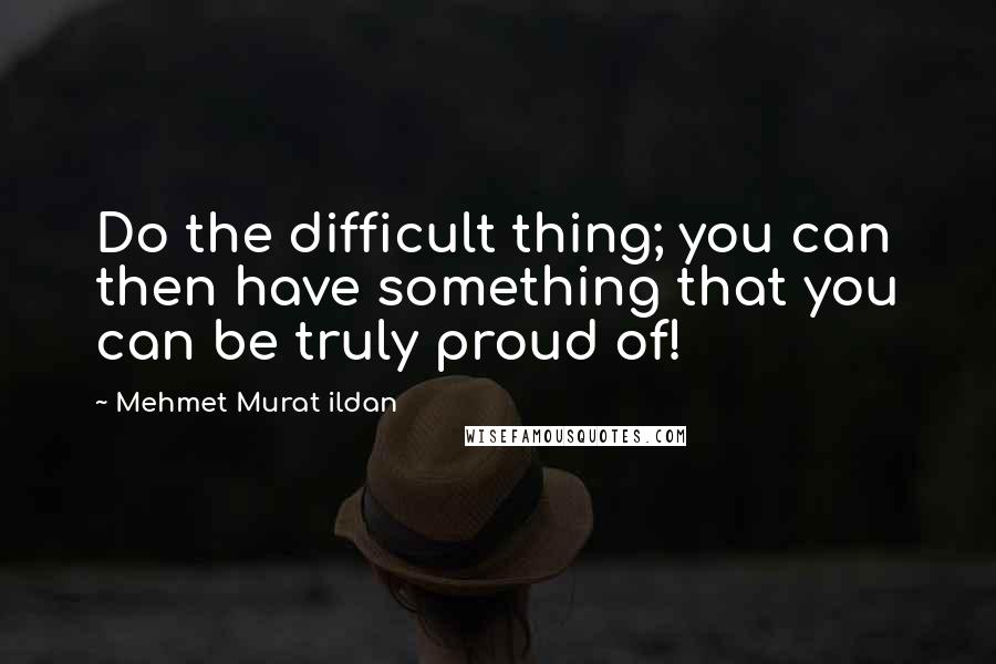 Mehmet Murat Ildan Quotes: Do the difficult thing; you can then have something that you can be truly proud of!