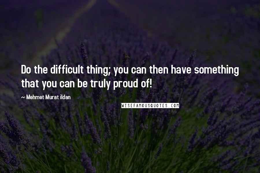 Mehmet Murat Ildan Quotes: Do the difficult thing; you can then have something that you can be truly proud of!