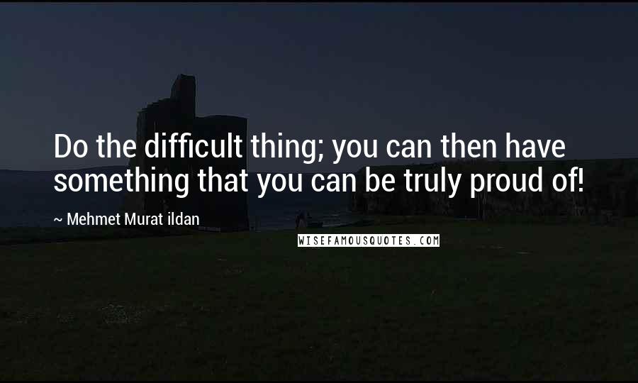 Mehmet Murat Ildan Quotes: Do the difficult thing; you can then have something that you can be truly proud of!