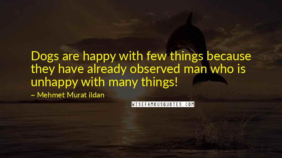 Mehmet Murat Ildan Quotes: Dogs are happy with few things because they have already observed man who is unhappy with many things!