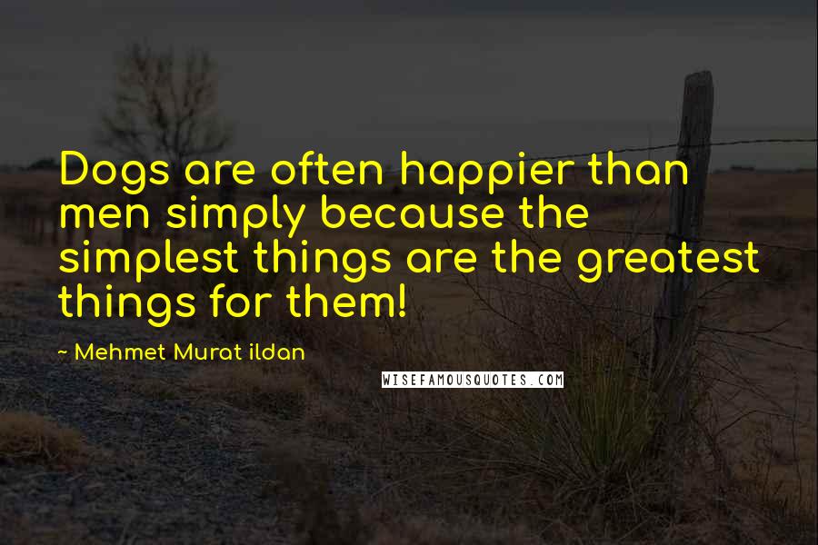 Mehmet Murat Ildan Quotes: Dogs are often happier than men simply because the simplest things are the greatest things for them!