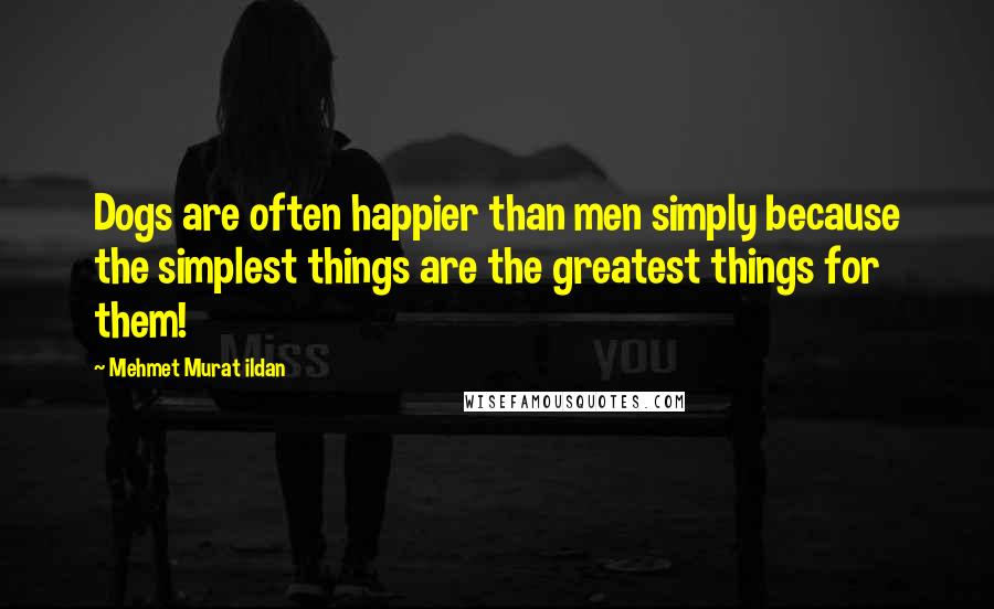 Mehmet Murat Ildan Quotes: Dogs are often happier than men simply because the simplest things are the greatest things for them!