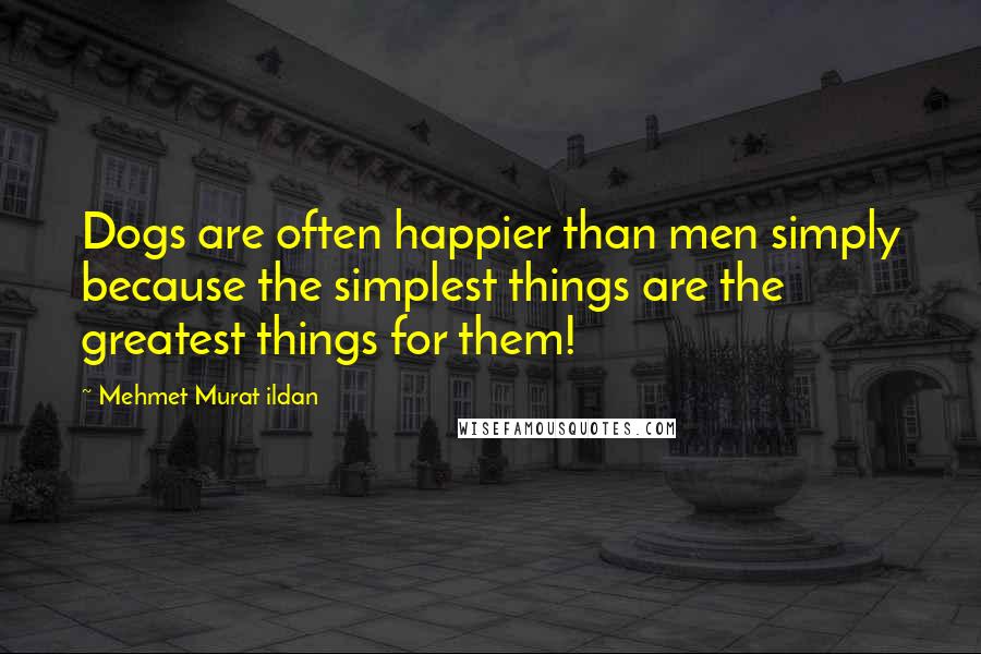 Mehmet Murat Ildan Quotes: Dogs are often happier than men simply because the simplest things are the greatest things for them!