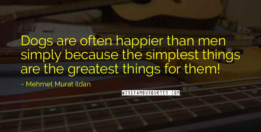 Mehmet Murat Ildan Quotes: Dogs are often happier than men simply because the simplest things are the greatest things for them!