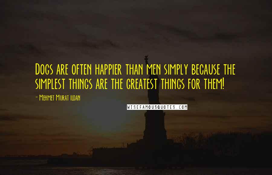 Mehmet Murat Ildan Quotes: Dogs are often happier than men simply because the simplest things are the greatest things for them!