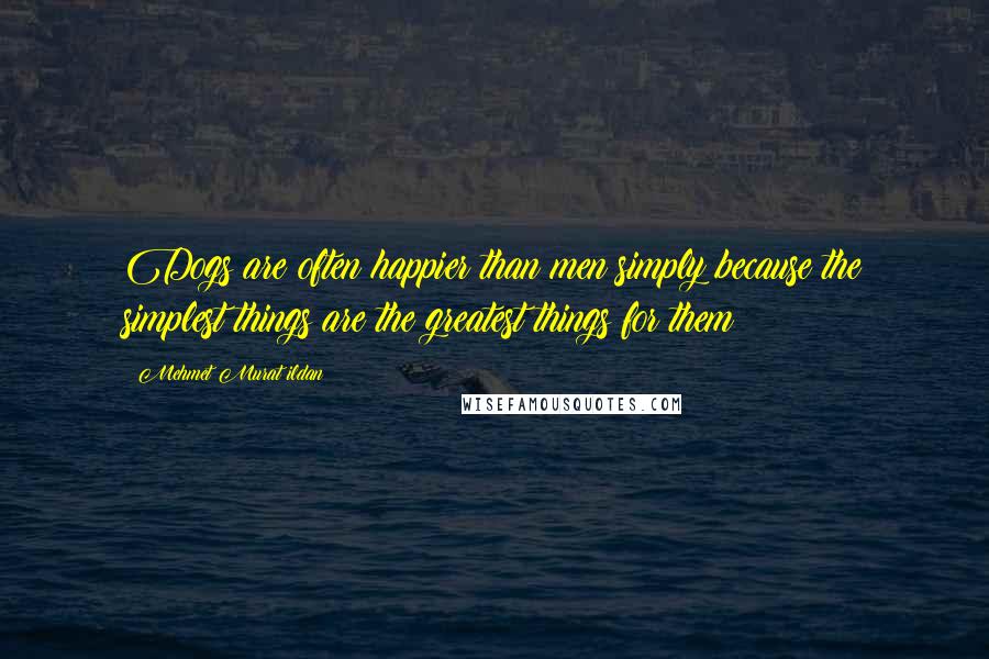 Mehmet Murat Ildan Quotes: Dogs are often happier than men simply because the simplest things are the greatest things for them!