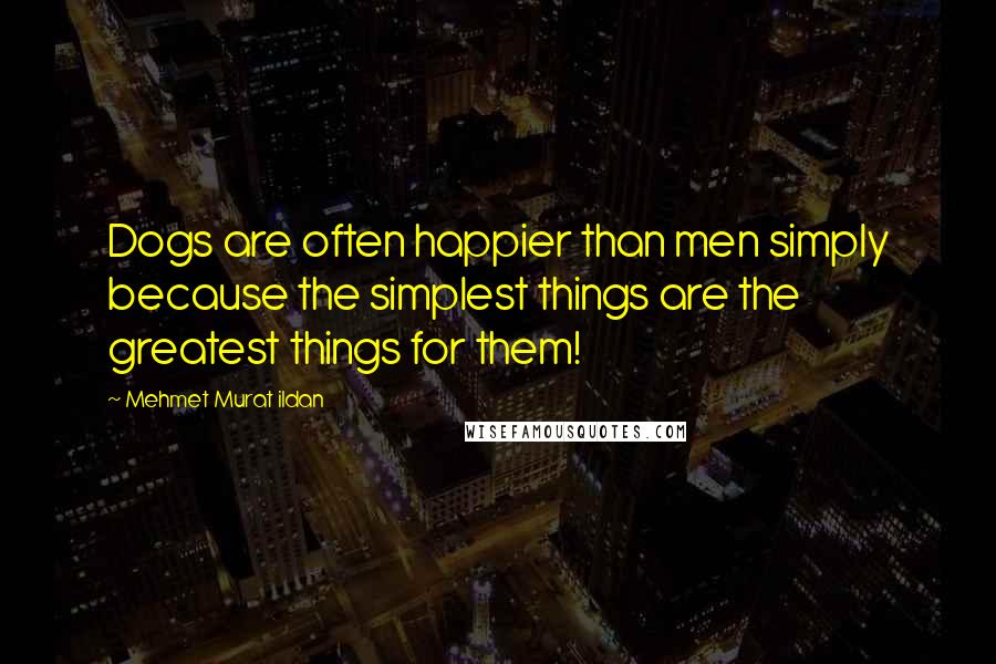 Mehmet Murat Ildan Quotes: Dogs are often happier than men simply because the simplest things are the greatest things for them!