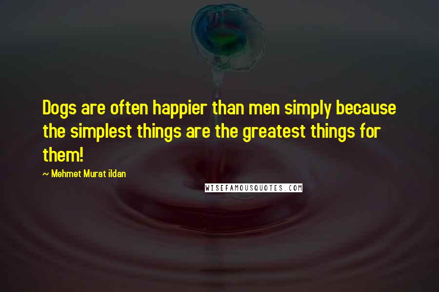 Mehmet Murat Ildan Quotes: Dogs are often happier than men simply because the simplest things are the greatest things for them!