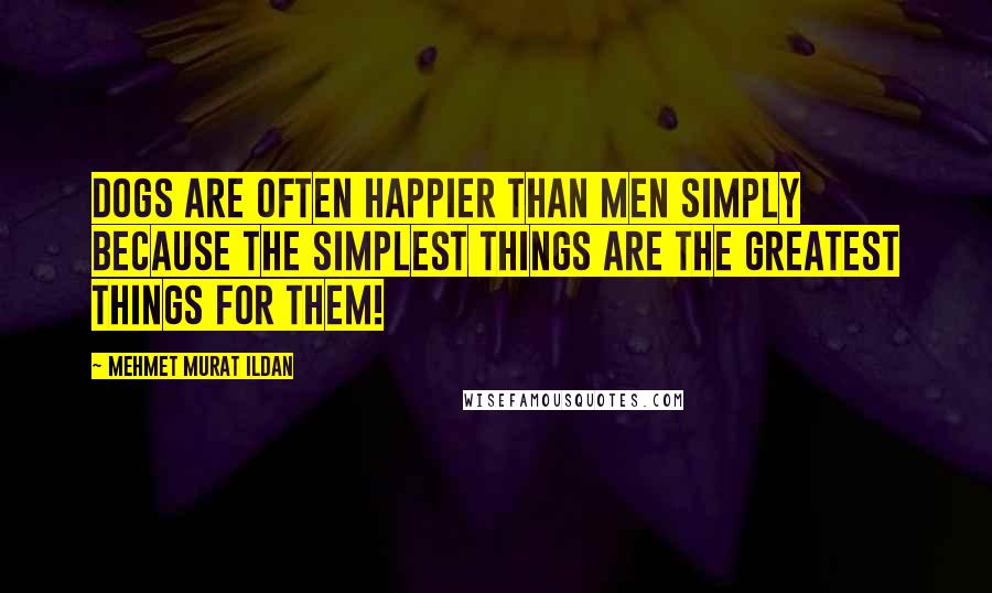 Mehmet Murat Ildan Quotes: Dogs are often happier than men simply because the simplest things are the greatest things for them!