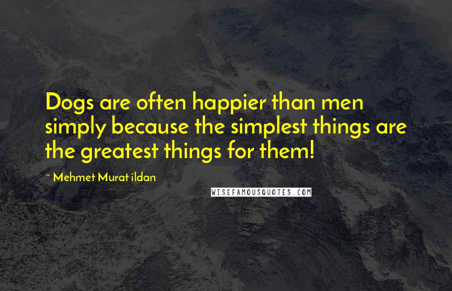 Mehmet Murat Ildan Quotes: Dogs are often happier than men simply because the simplest things are the greatest things for them!