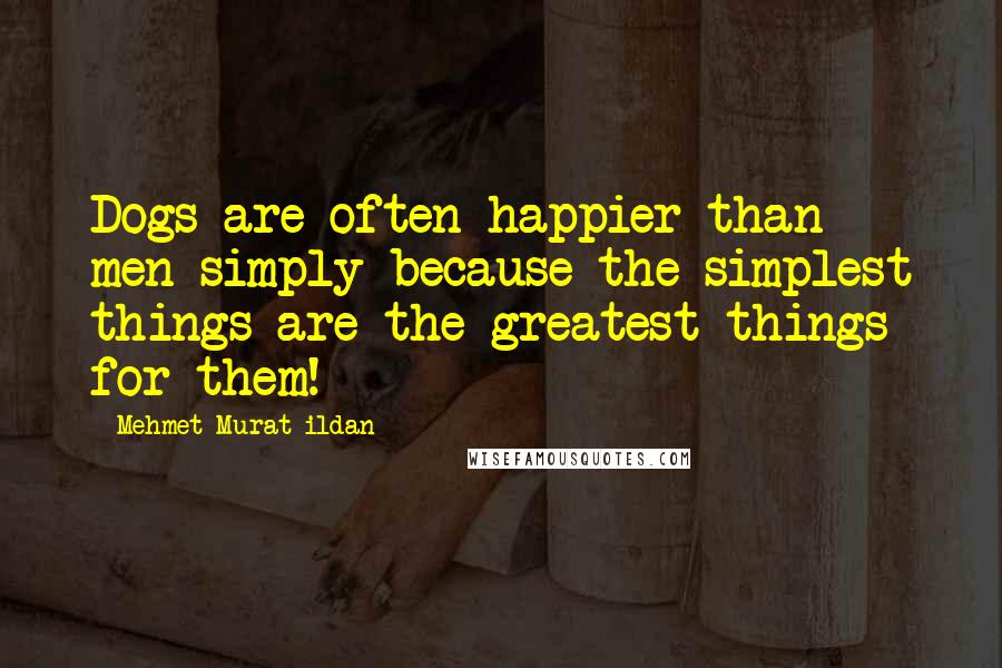 Mehmet Murat Ildan Quotes: Dogs are often happier than men simply because the simplest things are the greatest things for them!