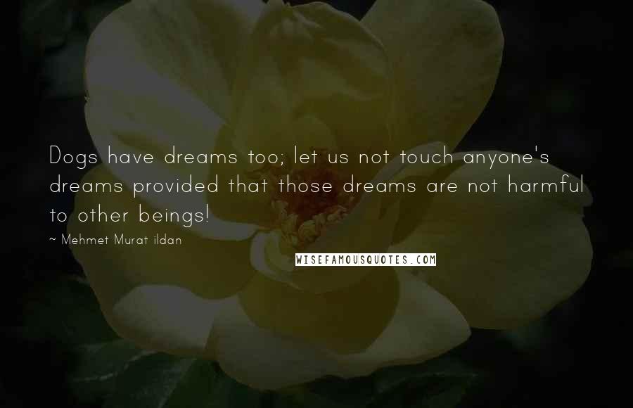 Mehmet Murat Ildan Quotes: Dogs have dreams too; let us not touch anyone's dreams provided that those dreams are not harmful to other beings!