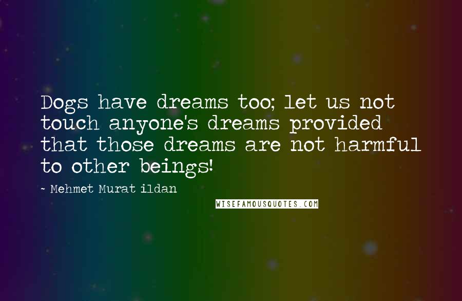 Mehmet Murat Ildan Quotes: Dogs have dreams too; let us not touch anyone's dreams provided that those dreams are not harmful to other beings!