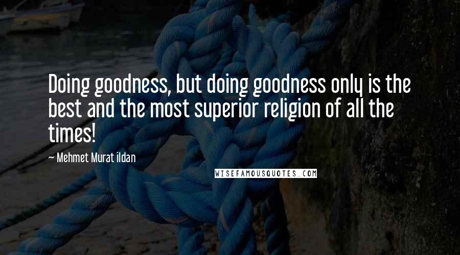 Mehmet Murat Ildan Quotes: Doing goodness, but doing goodness only is the best and the most superior religion of all the times!