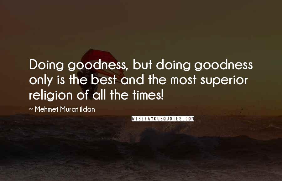 Mehmet Murat Ildan Quotes: Doing goodness, but doing goodness only is the best and the most superior religion of all the times!