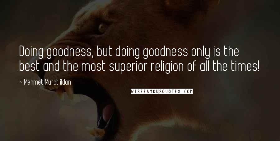 Mehmet Murat Ildan Quotes: Doing goodness, but doing goodness only is the best and the most superior religion of all the times!