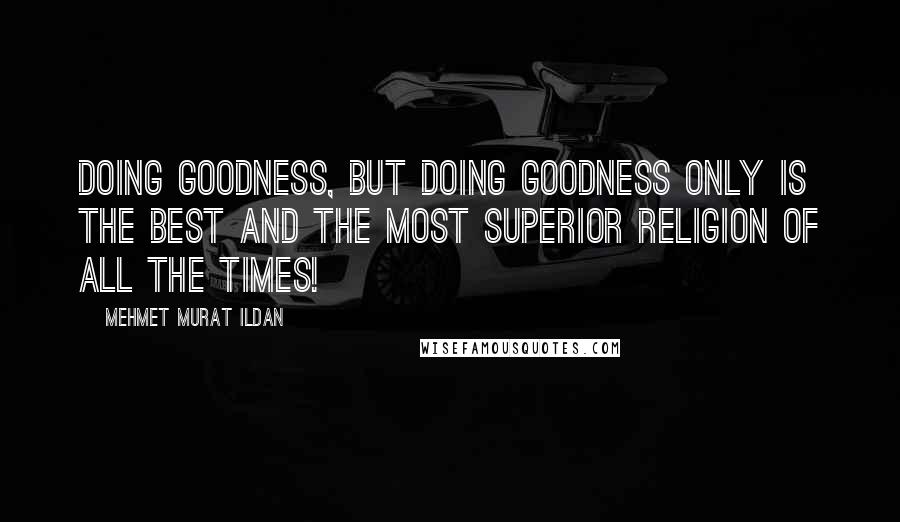 Mehmet Murat Ildan Quotes: Doing goodness, but doing goodness only is the best and the most superior religion of all the times!