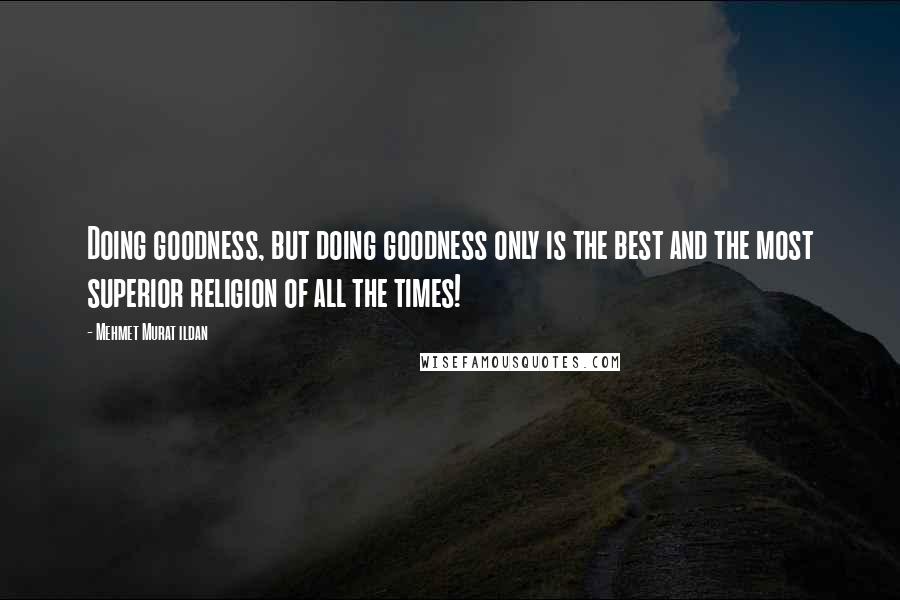 Mehmet Murat Ildan Quotes: Doing goodness, but doing goodness only is the best and the most superior religion of all the times!