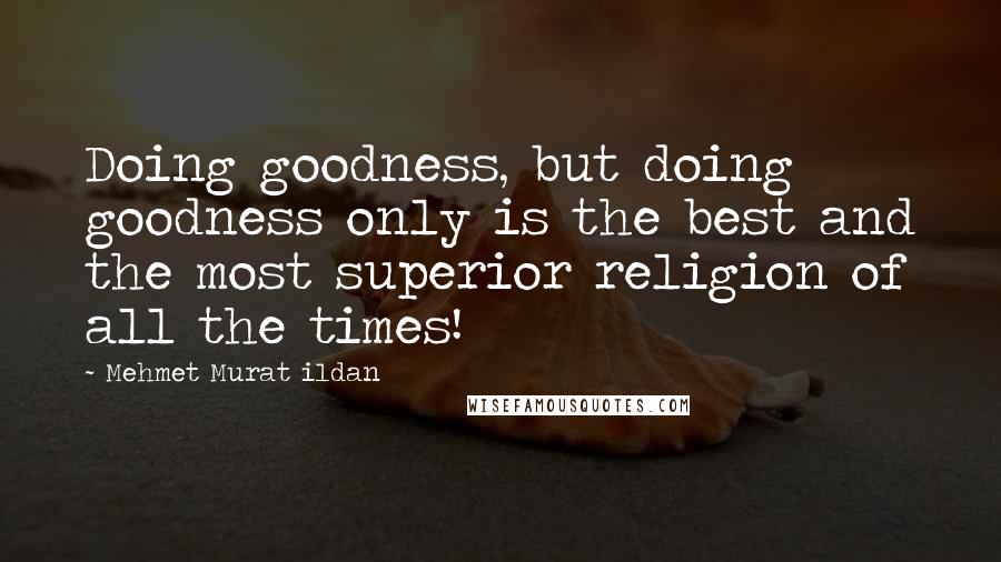 Mehmet Murat Ildan Quotes: Doing goodness, but doing goodness only is the best and the most superior religion of all the times!