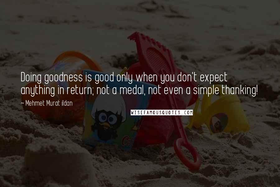 Mehmet Murat Ildan Quotes: Doing goodness is good only when you don't expect anything in return; not a medal, not even a simple thanking!