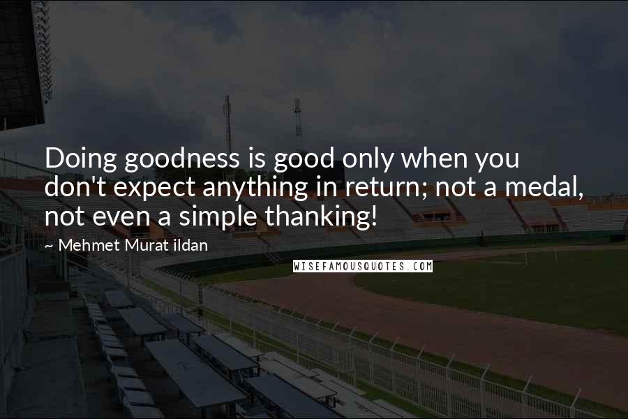 Mehmet Murat Ildan Quotes: Doing goodness is good only when you don't expect anything in return; not a medal, not even a simple thanking!